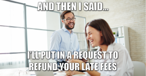 And then I said... I'll put in a request to refund your late fees